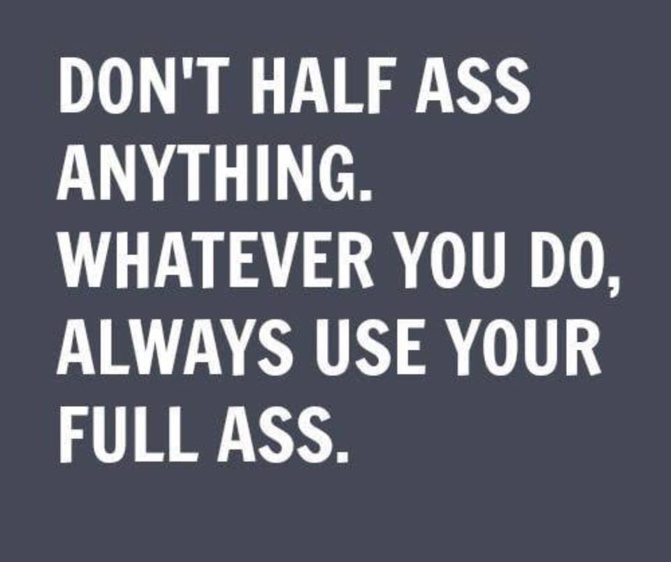 Don't half ass anything. Whatever you do, always use your full ass.