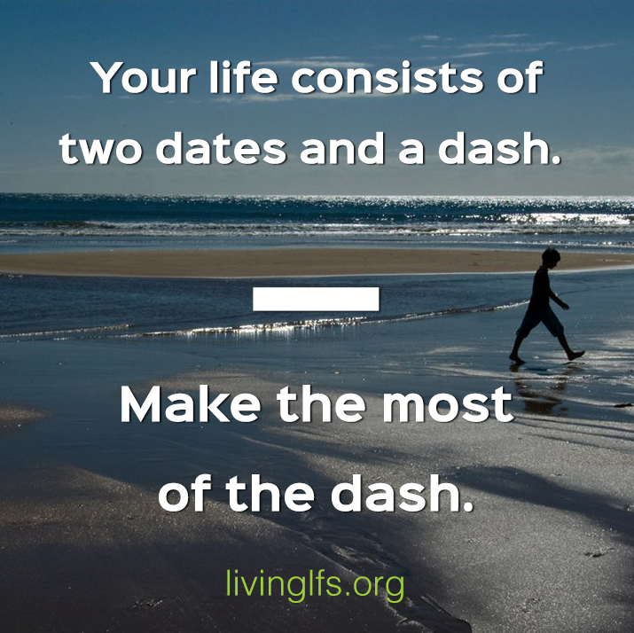 Your life consists of two dates and a dash. Make the most of the dash.