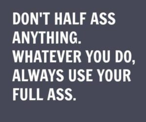 Don't half ass anything. Whatever you do, always use your full ass.